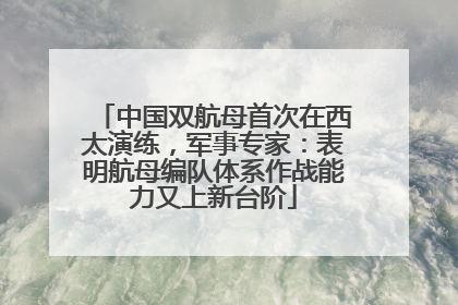 中国双航母首次在西太演练，军事专家：表明航母编队体系作战能力又上新台阶