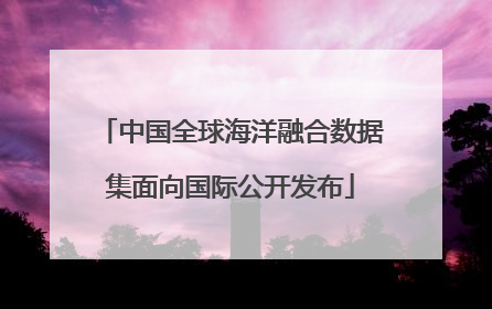中国全球海洋融合数据集面向国际公开发布
