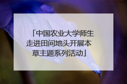 中国农业大学师生走进田间地头开展本草主题系列活动