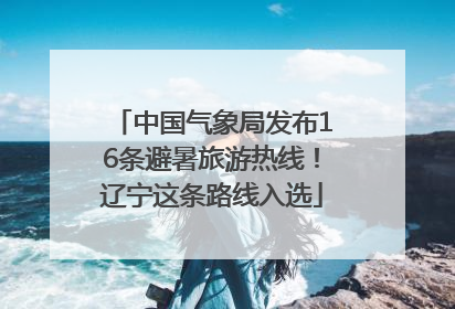 中国气象局发布16条避暑旅游热线！辽宁这条路线入选