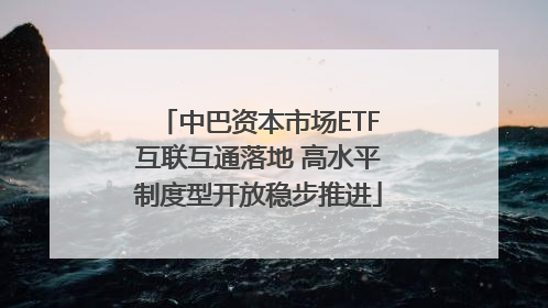 中巴资本市场ETF互联互通落地 高水平制度型开放稳步推进