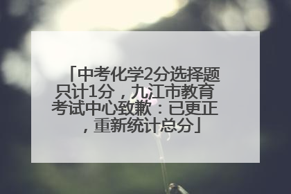 中考化学2分选择题只计1分，九江市教育考试中心致歉：已更正，重新统计总分