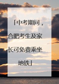 中考期间，合肥考生及家长可免费乘坐地铁