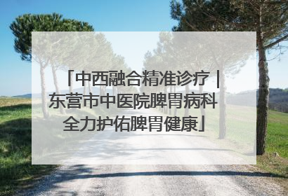 中西融合精准诊疗｜东营市中医院脾胃病科全力护佑脾胃健康