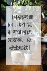 中高考期间，考生凭准考证可优先安检、免费坐地铁