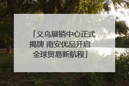 义乌展销中心正式揭牌 南安优品开启全球贸易新航程