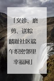 义诊、磨剪、送粽 麟趾社区端午织密邻里幸福网