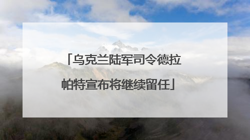 乌克兰陆军司令德拉帕特宣布将继续留任