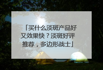 买什么淡斑产品好又效果快？淡斑好评推荐，多边形战士
