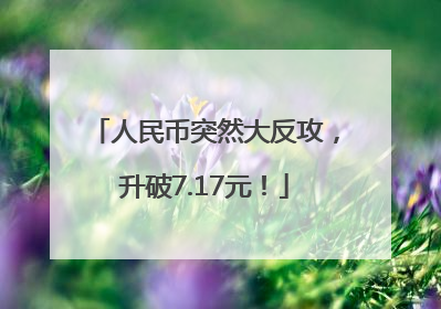 人民币突然大反攻，升破7.17元！