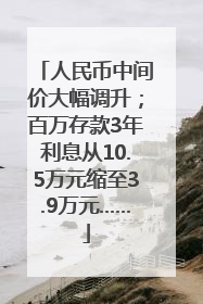 人民币中间价大幅调升；百万存款3年利息从10.5万元缩至3.9万元……