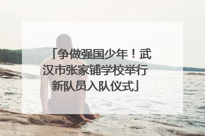 争做强国少年！武汉市张家铺学校举行新队员入队仪式
