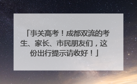 事关高考！成都双流的考生、家长、市民朋友们，这份出行提示请收好！