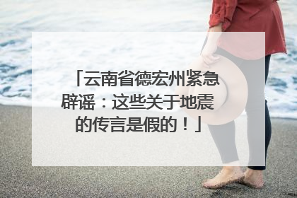 云南省德宏州紧急辟谣：这些关于地震的传言是假的！