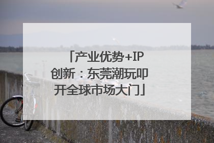 产业优势+IP创新：东莞潮玩叩开全球市场大门