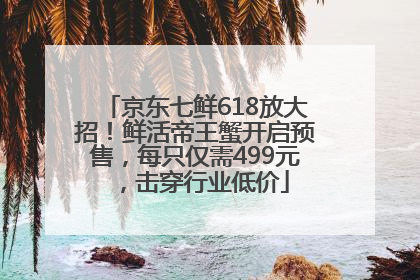 京东七鲜618放大招！鲜活帝王蟹开启预售，每只仅需499元，击穿行业低价
