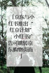 京东与小红书推出“红京计划”：小红书广告可跳转京东购物页面