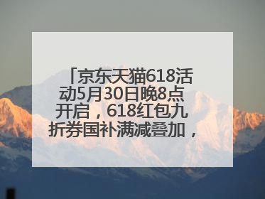 京东天猫618活动5月30日晚8点开启，618红包九折券国补满减叠加，力度堪比双十一