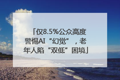 仅8.5%公众高度警惕AI“幻觉”，老年人陷“双低”困境