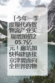 今年一季度现代商贸物流产业实现增加值205.7亿元！廊坊加快构建链接京津冀面向全世界的物流通道