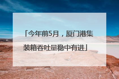今年前5月，厦门港集装箱吞吐量稳中有进