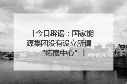 今日辟谣：国家能源集团没有设立所谓“拓展中心”
