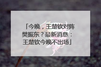 今晚，王楚钦对阵樊振东？最新消息：王楚钦今晚不出场