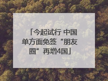 今起试行 中国单方面免签“朋友圈”再增4国