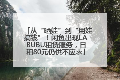 从“晒娃”到“用娃搞钱”！闲鱼出现LABUBU租赁服务，日租80元仍供不应求