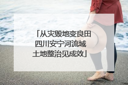 从灾毁地变良田 四川安宁河流域土地整治见成效