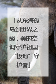 从东海孤岛到世界之巅，美的空调守护祖国“极地”守护者