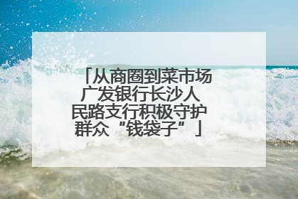 从商圈到菜市场 广发银行长沙人民路支行积极守护群众“钱袋子”