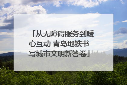 从无障碍服务到暖心互动 青岛地铁书写城市文明新答卷