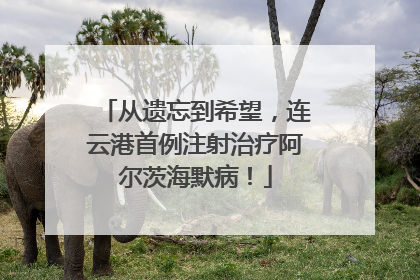 从遗忘到希望，连云港首例注射治疗阿尔茨海默病！