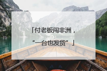 付老板闯非洲，“一台也发货”