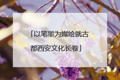 以笔墨为媒绘就古都西安文化长卷