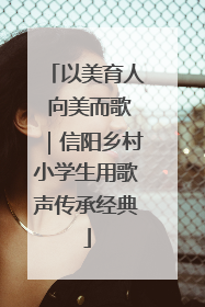 以美育人 向美而歌｜信阳乡村小学生用歌声传承经典
