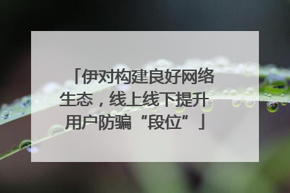 伊对构建良好网络生态，线上线下提升用户防骗“段位”