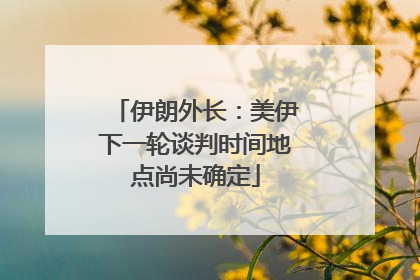 伊朗外长：美伊下一轮谈判时间地点尚未确定