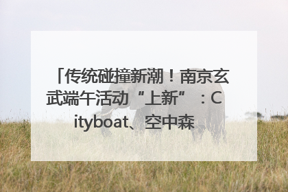 传统碰撞新潮！南京玄武端午活动“上新”：Cityboat、空中森林、骑行市集引热潮