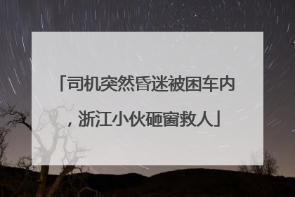 司机突然昏迷被困车内，浙江小伙砸窗救人
