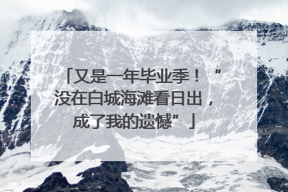 又是一年毕业季！“没在白城海滩看日出，成了我的遗憾”