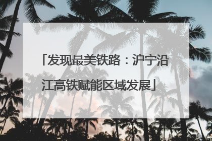 发现最美铁路：沪宁沿江高铁赋能区域发展