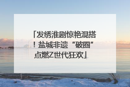 发绣淮剧惊艳混搭！盐城非遗“破圈”点燃Z世代狂欢