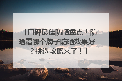 口碑最佳防晒盘点！防晒霜哪个牌子防晒效果好？挑选攻略来了！