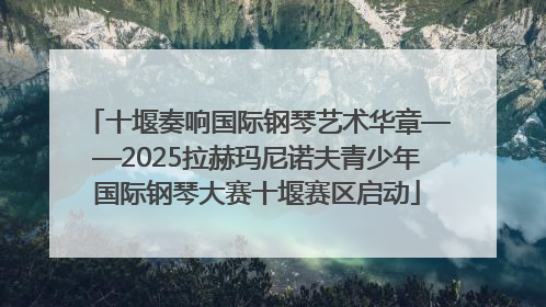 十堰奏响国际钢琴艺术华章——2025拉赫玛尼诺夫青少年国际钢琴大赛十堰赛区启动