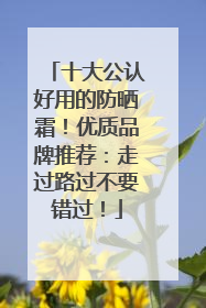 十大公认好用的防晒霜！优质品牌推荐：走过路过不要错过！