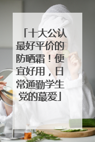 十大公认最好平价的防晒霜！便宜好用，日常通勤学生党的蕞爱