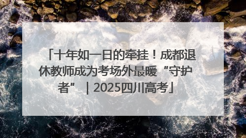 十年如一日的牵挂！成都退休教师成为考场外最暖“守护者”｜2025四川高考
