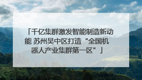 千亿集群激发智能制造新动能 苏州吴中区打造“全国机器人产业集群第一区”